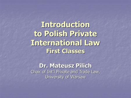 Introduction to Polish Private International Law First Classes Dr. Mateusz Pilich Chair of Int’l Private and Trade Law, University of Warsaw.