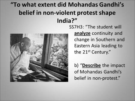 “To what extent did Mohandas Gandhi’s belief in non-violent protest shape India?” SS7H3: “The student will analyze continuity and change in Southern and.
