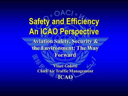 Aviation Safety, Security & the Environment: The Way Forward Vince Galotti Chief/Air Traffic Management ICAO Safety and Efficiency An ICAO Perspective.