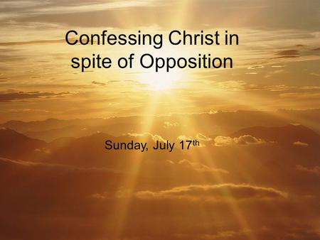 Confessing Christ in spite of Opposition Sunday, July 17 th.