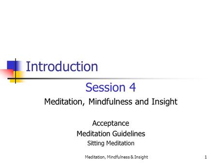 Meditation, Mindfulness & Insight1 Introduction Session 4 Meditation, Mindfulness and Insight Acceptance Meditation Guidelines Sitting Meditation.