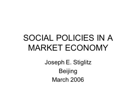 SOCIAL POLICIES IN A MARKET ECONOMY Joseph E. Stiglitz Beijing March 2006.