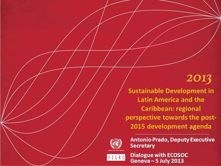 Sustainable Development in Latin America and the Caribbean: regional perspective towards the post-2015 development agenda Antonio Prado, Deputy Executive.