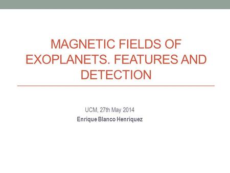 MAGNETIC FIELDS OF EXOPLANETS. FEATURES AND DETECTION UCM, 27th May 2014 Enrique Blanco Henríquez.