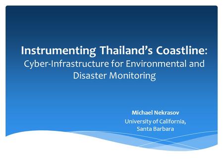 Instrumenting Thailand’s Coastline: Cyber-Infrastructure for Environmental and Disaster Monitoring Michael Nekrasov University of California, Santa Barbara.