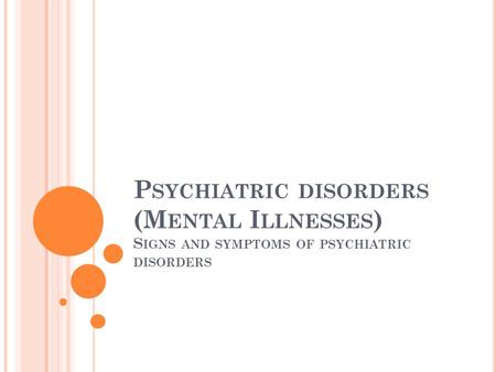 P SYCHIATRIC DISORDERS (M ENTAL I LLNESSES ) S IGNS AND SYMPTOMS OF PSYCHIATRIC DISORDERS.