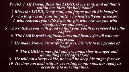 Ps 103:1 Of David. Bless the LORD, O my soul, and all that is within me, bless his holy name! 2 Bless the LORD, O my soul, and forget not all his benefits,