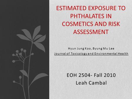 Hyun Jung Koo, Byung Mu Lee Journal of Toxicology and Environmental Health EOH 2504- Fall 2010 Leah Cambal ESTIMATED EXPOSURE TO PHTHALATES IN COSMETICS.
