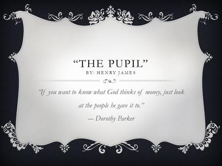 “THE PUPIL” BY: HENRY JAMES “If you want to know what God thinks of money, just look at the people he gave it to.” ― Dorothy Parker.