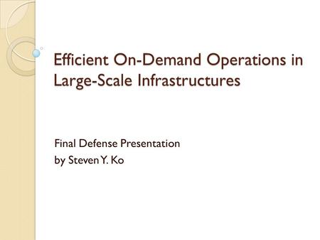 Efficient On-Demand Operations in Large-Scale Infrastructures Final Defense Presentation by Steven Y. Ko.