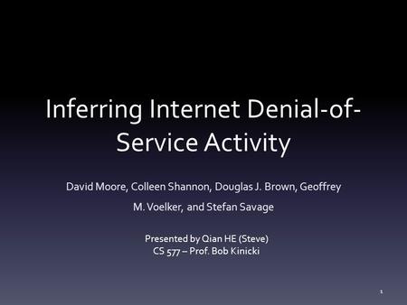 Inferring Internet Denial-of- Service Activity David Moore, Colleen Shannon, Douglas J. Brown, Geoffrey M. Voelker, and Stefan Savage Presented by Qian.