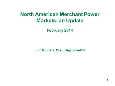 1 North American Merchant Power Markets: an Update February 2014 Jim Guidera, Credit Agricole-CIB.