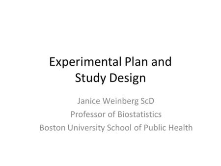 Experimental Plan and Study Design Janice Weinberg ScD Professor of Biostatistics Boston University School of Public Health.
