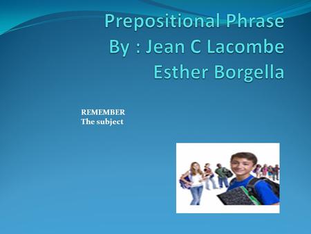 REMEMBER The subject. Definition : Prepositional phrase A prepositional phrase is a group of words containing a preposition, a noun or pronoun object.