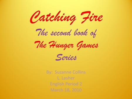 Catching Fire The second book of The Hunger Games Series By: Suzanne Collins L. Lasher English Period 2 March 18, 2010.