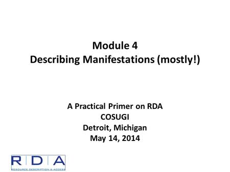 Module 4 Describing Manifestations (mostly!) A Practical Primer on RDA COSUGI Detroit, Michigan May 14, 2014.