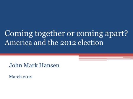 Coming together or coming apart? America and the 2012 election John Mark Hansen March 2012.