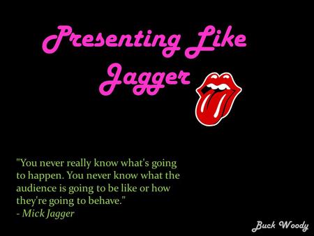 Presenting Like Jagger You never really know what's going to happen. You never know what the audience is going to be like or how they're going to behave.