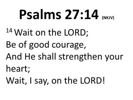 Psalms 27:14 (NKJV) 14 Wait on the LORD; Be of good courage, And He shall strengthen your heart; Wait, I say, on the LORD!
