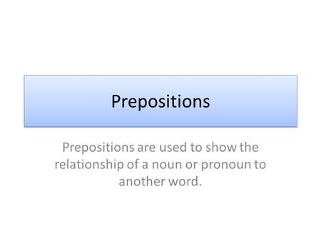 Prepositions Prepositions are used to show the relationship of a noun or pronoun to another word.