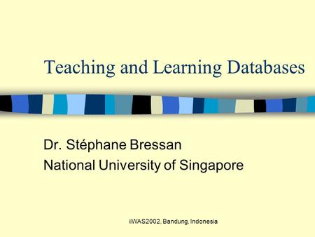 IiWAS2002, Bandung, Indonesia Teaching and Learning Databases Dr. Stéphane Bressan National University of Singapore.