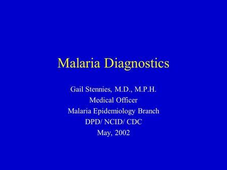 Malaria Diagnostics Gail Stennies, M.D., M.P.H. Medical Officer Malaria Epidemiology Branch DPD/ NCID/ CDC May, 2002.