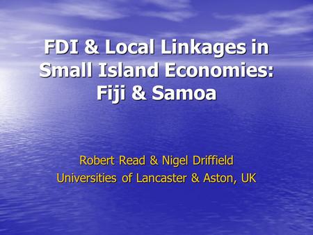 FDI & Local Linkages in Small Island Economies: Fiji & Samoa Robert Read & Nigel Driffield Universities of Lancaster & Aston, UK.