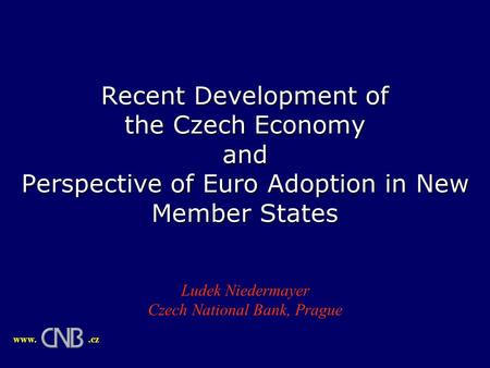 Recent Development of the Czech Economy and Perspective of Euro Adoption in New Member States Ludek Niedermayer Czech National Bank, Prague www..cz.