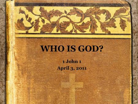 WHO IS GOD? 1 John 1 April 3, 2011. Background Author –Not identified in the text –John, the Apostle –Another John? Date –Latter part of 1 st Century.