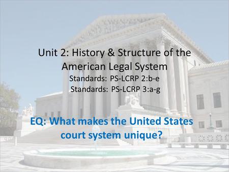 Unit 2: History & Structure of the American Legal System Standards: PS-LCRP 2:b-e Standards: PS-LCRP 3:a-g EQ: What makes the United States court system.