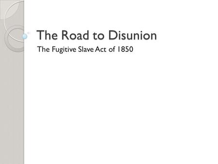 The Road to Disunion The Fugitive Slave Act of 1850.