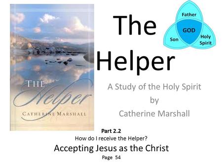 The Helper A Study of the Holy Spirit by Catherine Marshall Part 2.2 How do I receive the Helper? Accepting Jesus as the Christ Page 54.
