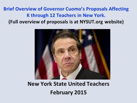 Brief Overview of Governor Cuomo’s Proposals Affecting K through 12 Teachers in New York. (Full overview of proposals is at NYSUT.org website) New York.