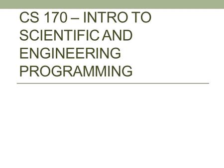 CS 170 – INTRO TO SCIENTIFIC AND ENGINEERING PROGRAMMING.