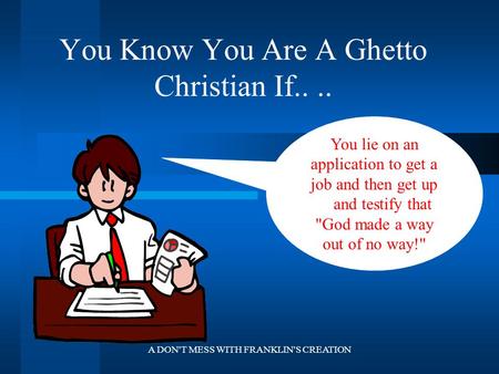 A DON'T MESS WITH FRANKLIN'S CREATION You Know You Are A Ghetto Christian If.... You lie on an application to get a job and then get up and testify that.