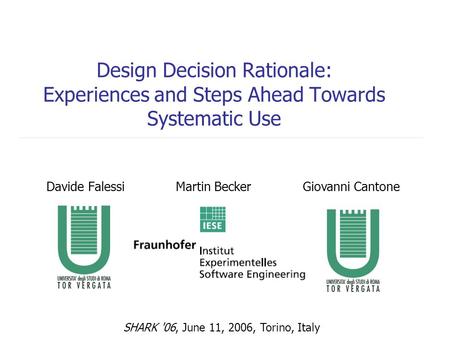 Design Decision Rationale: Experiences and Steps Ahead Towards Systematic Use Davide FalessiMartin BeckerGiovanni Cantone SHARK '06, June 11, 2006, Torino,