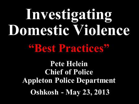 Investigating Domestic Violence Pete Helein Chief of Police Appleton Police Department “Best Practices” Oshkosh - May 23, 2013.