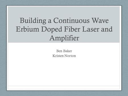 Building a Continuous Wave Erbium Doped Fiber Laser and Amplifier Ben Baker Kristen Norton.