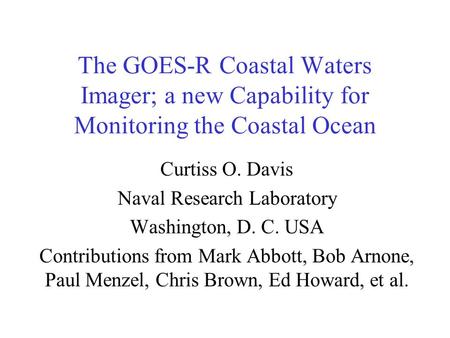 The GOES-R Coastal Waters Imager; a new Capability for Monitoring the Coastal Ocean Curtiss O. Davis Naval Research Laboratory Washington, D. C. USA Contributions.