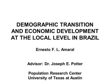 DEMOGRAPHIC TRANSITION AND ECONOMIC DEVELOPMENT AT THE LOCAL LEVEL IN BRAZIL Ernesto F. L. Amaral Advisor: Dr. Joseph E. Potter Population Research Center.