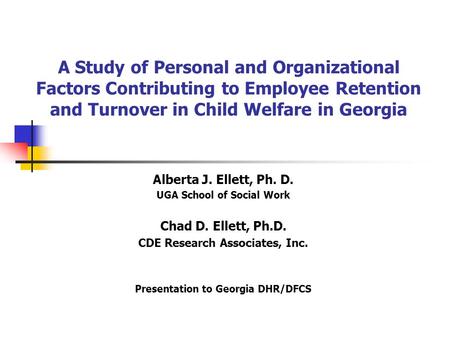 A Study of Personal and Organizational Factors Contributing to Employee Retention and Turnover in Child Welfare in Georgia Alberta J. Ellett, Ph. D. UGA.