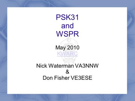 PSK31 and WSPR May 2010 KWARC Nick Waterman VA3NNW & Don Fisher VE3ESE.