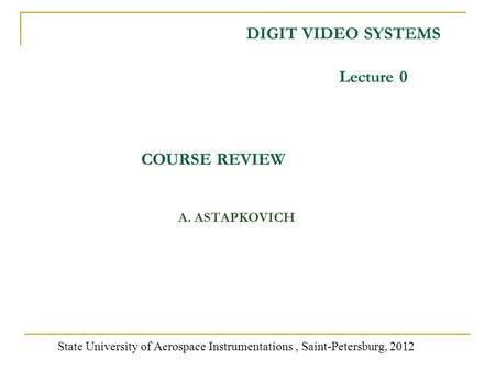 DIGIT VIDEO SYSTEMS A. ASTAPKOVICH State University of Aerospace Instrumentations, Saint-Petersburg, 2012 Lecture 0 COURSE REVIEW.
