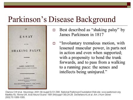 Parkinson’s Disease Background  Best described as “shaking palsy” by James Parkinson in 1817  “Involuntary tremulous motion, with lessened muscular power,