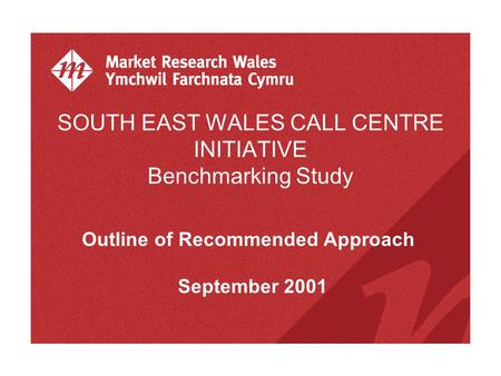 SOUTH EAST WALES CALL CENTRE INITIATIVE Benchmarking Study Outline of Recommended Approach September 2001.