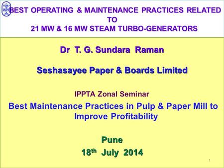 BEST OPERATING & MAINTENANCE PRACTICES RELATED TO 21 MW & 16 MW STEAM TURBO-GENERATORS Dr T. G. Sundara Raman Seshasayee Paper & Boards Limited IPPTA Zonal.