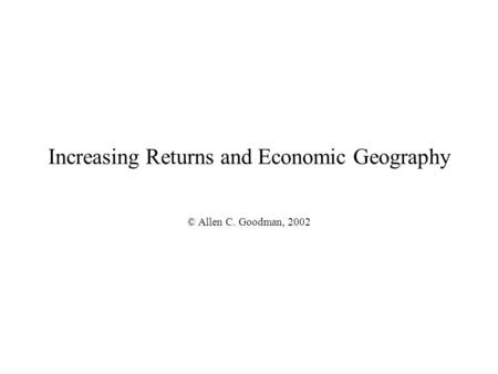 Increasing Returns and Economic Geography © Allen C. Goodman, 2002.