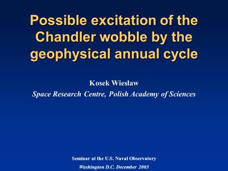 Possible excitation of the Chandler wobble by the geophysical annual cycle Kosek Wiesław Space Research Centre, Polish Academy of Sciences Seminar at.
