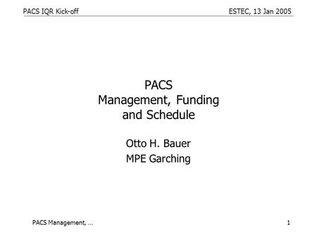 PACS IQR Kick-off ESTEC, 13 Jan 2005 PACS Management, …1 PACS Management, Funding and Schedule Otto H. Bauer MPE Garching.