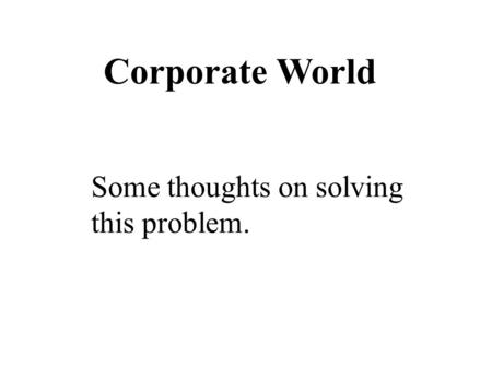 Corporate World Some thoughts on solving this problem.